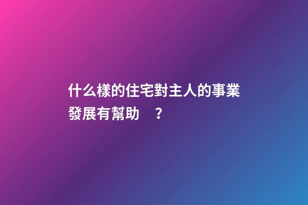 什么樣的住宅對主人的事業發展有幫助？